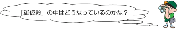 「御仮殿」の中はどうなっているのかな?